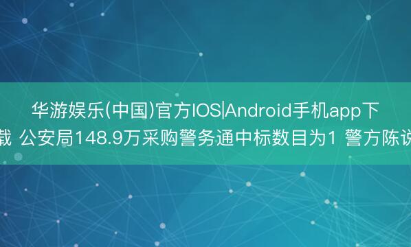 华游娱乐(中国)官方IOS|Android手机app下载 公安局148.9万采购警务通中标数目为1 警方陈说