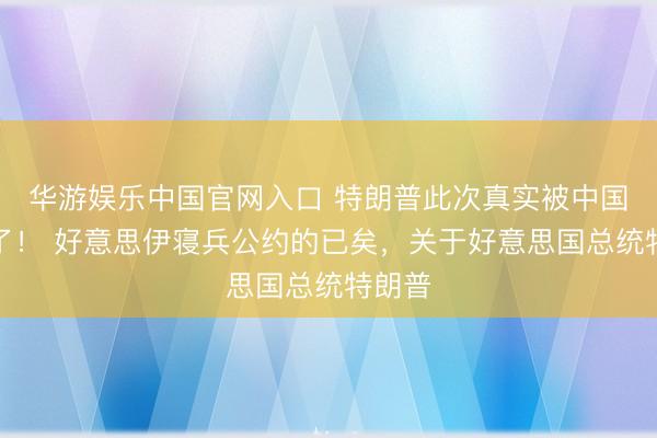 华游娱乐中国官网入口 特朗普此次真实被中国感动了！ 好意思伊寝兵公约的已矣，关于好意思国总统特朗普