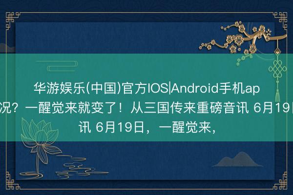 华游娱乐(中国)官方IOS|Android手机app下载 什么情况？一醒觉来就变了！从三国传来重磅音讯 6月19日，一醒觉来，