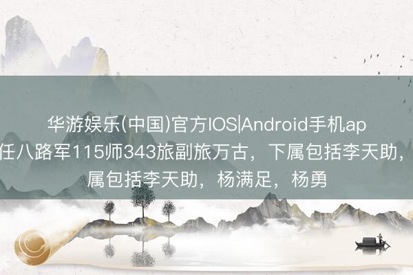 华游娱乐(中国)官方IOS|Android手机app下载 周建屏任八路军115师343旅副旅万古，下属包括李天助，杨满足，杨勇