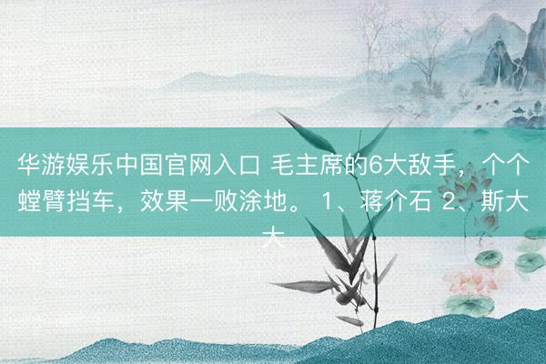 华游娱乐中国官网入口 毛主席的6大敌手,个个螳臂挡车,效果一败涂地。 1、蒋介石 2、斯大