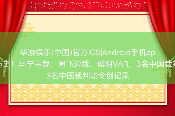 华游娱乐(中国)官方IOS|Android手机app下载 见证历史！马宁主裁、周飞边裁、傅明VAR，3名中国裁判功令创记录