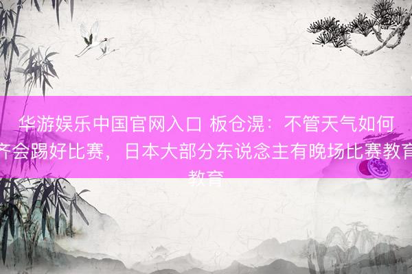 华游娱乐中国官网入口 板仓滉:不管天气如何齐会踢好比赛,日本大部分东说念主有晚场比赛教育