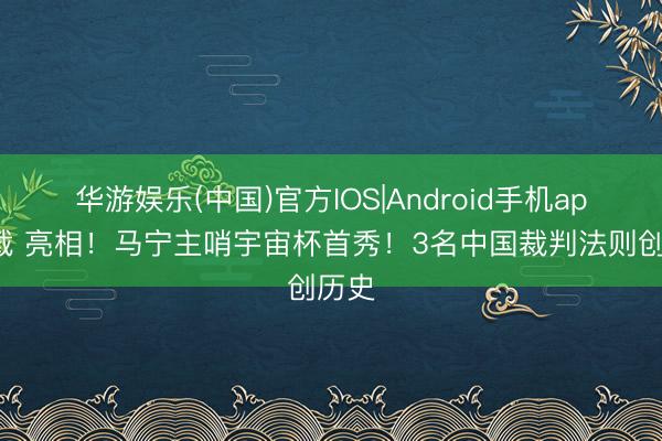 华游娱乐(中国)官方IOS|Android手机app下载 亮相!马宁主哨宇宙杯首秀!3名中国裁判法则创历史