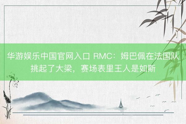 华游娱乐中国官网入口 RMC:姆巴佩在法国队挑起了大梁,赛场表里王人是如斯